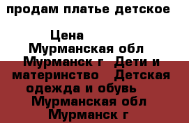 продам платье детское › Цена ­ 1 200 - Мурманская обл., Мурманск г. Дети и материнство » Детская одежда и обувь   . Мурманская обл.,Мурманск г.